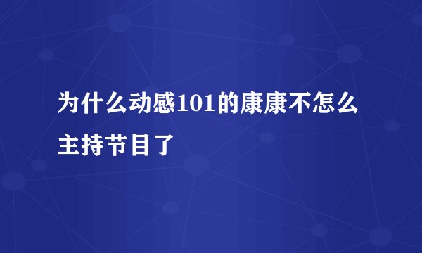 为什么动感101的康康不怎么主持节目了
