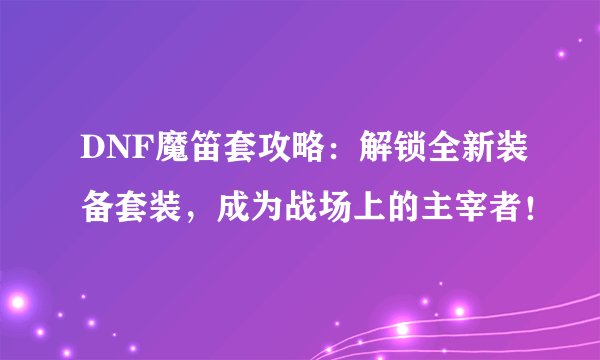 DNF魔笛套攻略：解锁全新装备套装，成为战场上的主宰者！