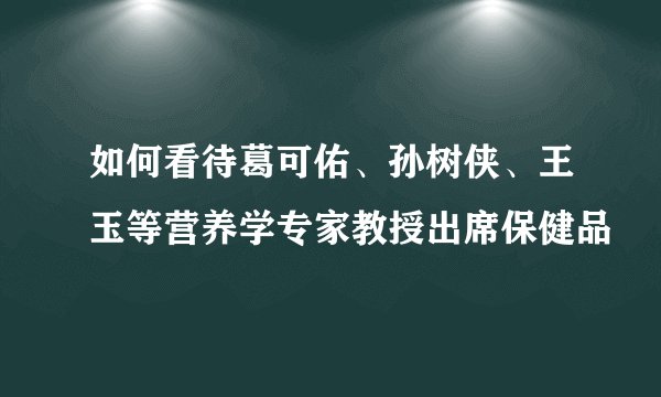 如何看待葛可佑、孙树侠、王玉等营养学专家教授出席保健品