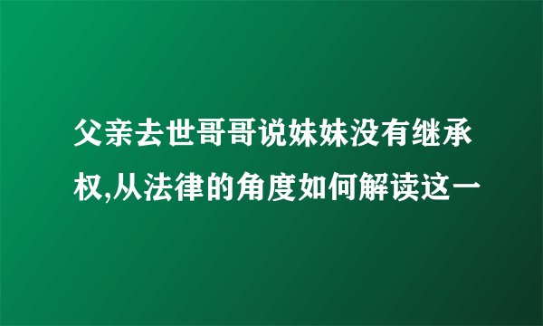 父亲去世哥哥说妹妹没有继承权,从法律的角度如何解读这一