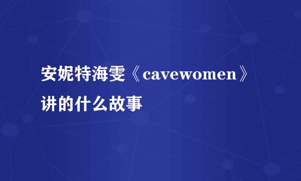 安妮特海雯《cavewomen》讲的什么故事