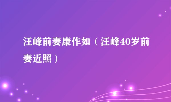 汪峰前妻康作如（汪峰40岁前妻近照）