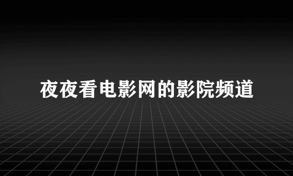 夜夜看电影网的影院频道