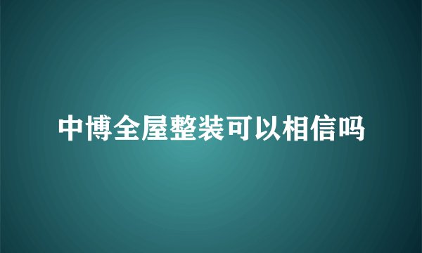 中博全屋整装可以相信吗