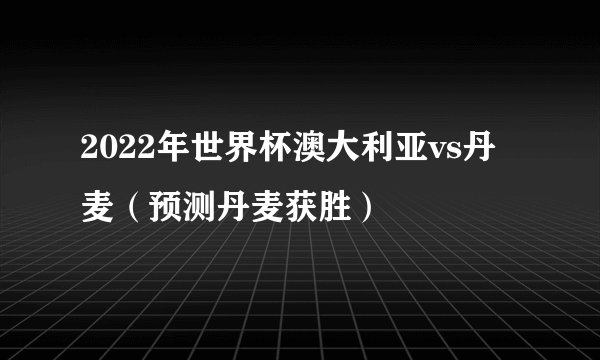 2022年世界杯澳大利亚vs丹麦（预测丹麦获胜）