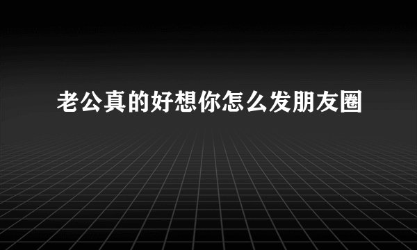 老公真的好想你怎么发朋友圈