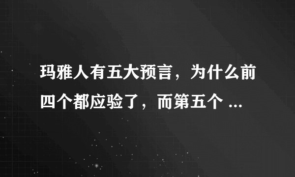 玛雅人有五大预言，为什么前四个都应验了，而第五个 2012 年 12 月 21 日世界末日没有发生呢？