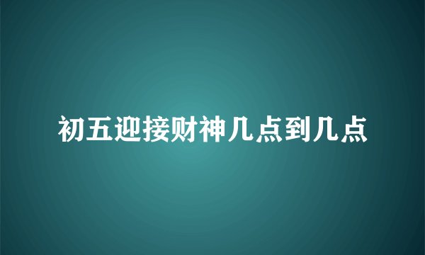 初五迎接财神几点到几点