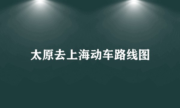 太原去上海动车路线图