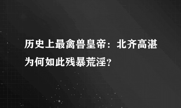 历史上最禽兽皇帝：北齐高湛为何如此残暴荒淫？