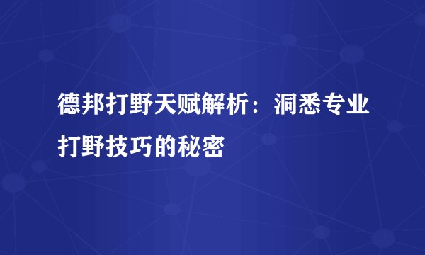 德邦打野天赋解析：洞悉专业打野技巧的秘密