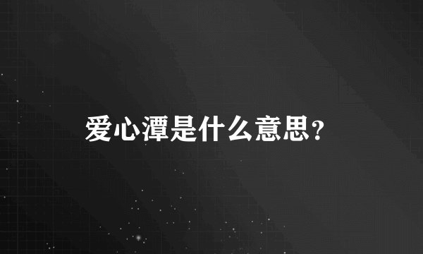 爱心潭是什么意思？