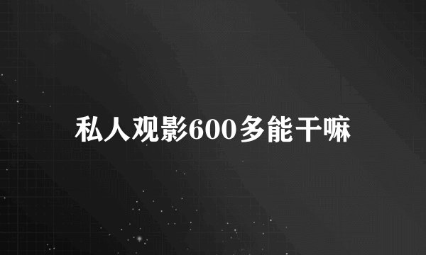 私人观影600多能干嘛