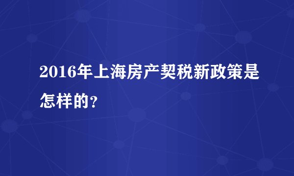 2016年上海房产契税新政策是怎样的？