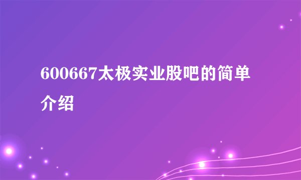 600667太极实业股吧的简单介绍