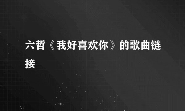 六哲《我好喜欢你》的歌曲链接