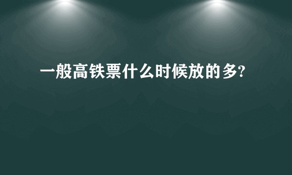 一般高铁票什么时候放的多?