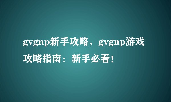 gvgnp新手攻略，gvgnp游戏攻略指南：新手必看！