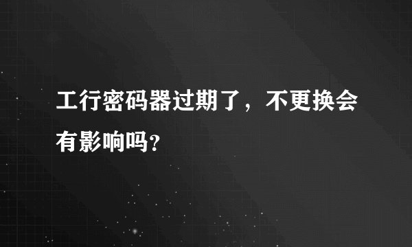 工行密码器过期了，不更换会有影响吗？