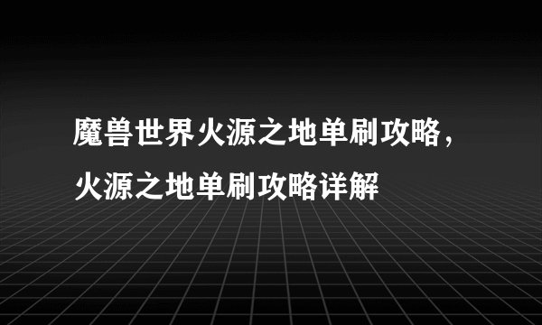 魔兽世界火源之地单刷攻略，火源之地单刷攻略详解