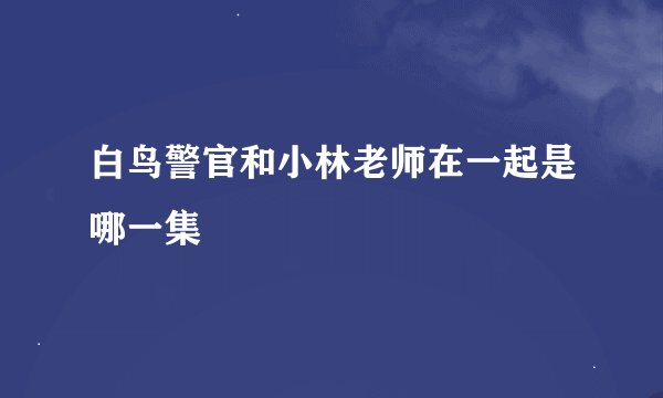 白鸟警官和小林老师在一起是哪一集