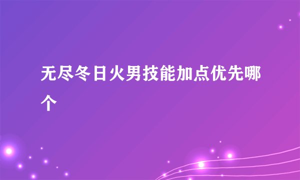 无尽冬日火男技能加点优先哪个