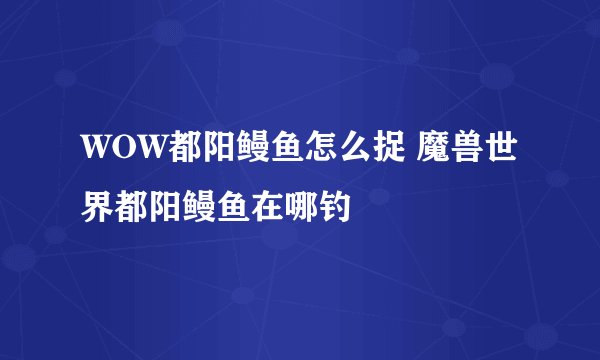 WOW都阳鳗鱼怎么捉 魔兽世界都阳鳗鱼在哪钓