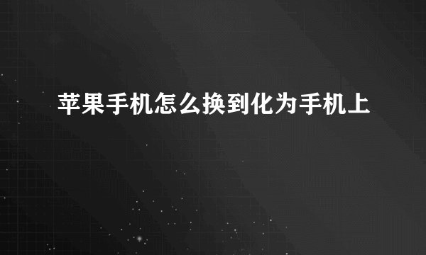 苹果手机怎么换到化为手机上