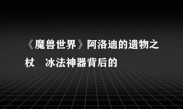 《魔兽世界》阿洛迪的遗物之杖 冰法神器背后的