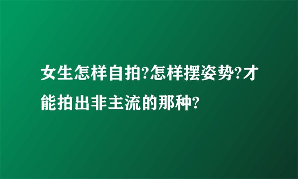 女生怎样自拍?怎样摆姿势?才能拍出非主流的那种?