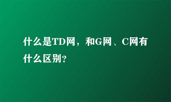 什么是TD网，和G网、C网有什么区别？
