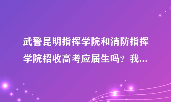 武警昆明指挥学院和消防指挥学院招收高考应届生吗？我是今年的理科应届生，身体视力都行，请问至少要上...
