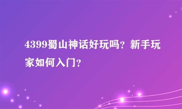4399蜀山神话好玩吗？新手玩家如何入门？