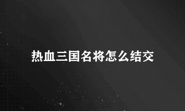 热血三国名将怎么结交