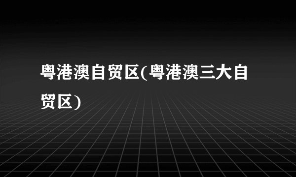 粤港澳自贸区(粤港澳三大自贸区)