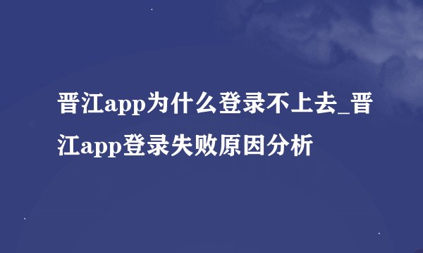 晋江app为什么登录不上去_晋江app登录失败原因分析