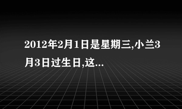 2012年2月1日是星期三,小兰3月3日过生日,这一天是星期几?这道题什么做