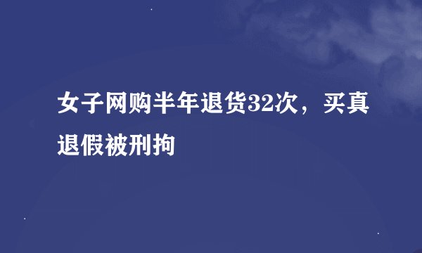 女子网购半年退货32次，买真退假被刑拘