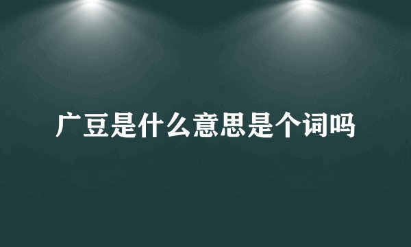 广豆是什么意思是个词吗