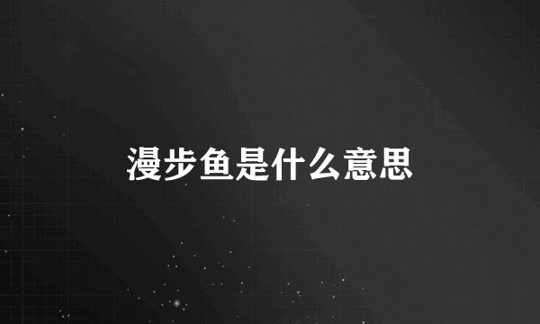 漫步鱼是什么意思
