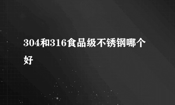 304和316食品级不锈钢哪个好