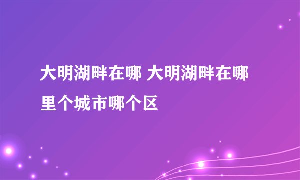 大明湖畔在哪 大明湖畔在哪里个城市哪个区