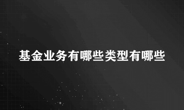 基金业务有哪些类型有哪些
