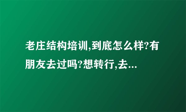 老庄结构培训,到底怎么样?有朋友去过吗?想转行,去过的朋友