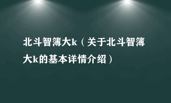 北斗智簿大k（关于北斗智簿大k的基本详情介绍）