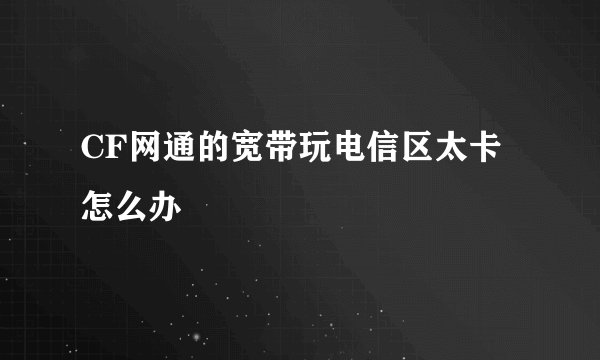 CF网通的宽带玩电信区太卡怎么办