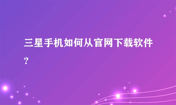 三星手机如何从官网下载软件？