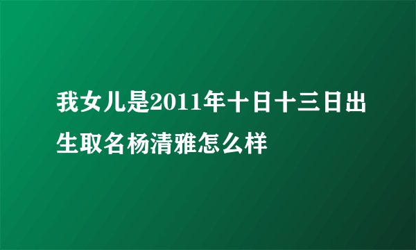 我女儿是2011年十日十三日出生取名杨清雅怎么样