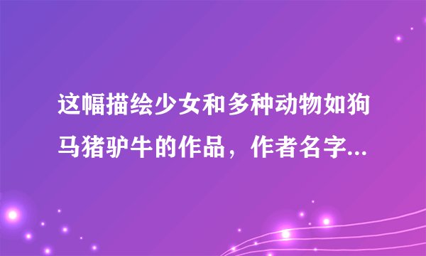 这幅描绘少女和多种动物如狗马猪驴牛的作品，作者名字是什么？