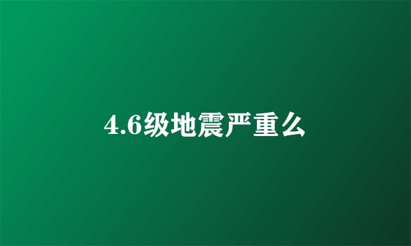 4.6级地震严重么